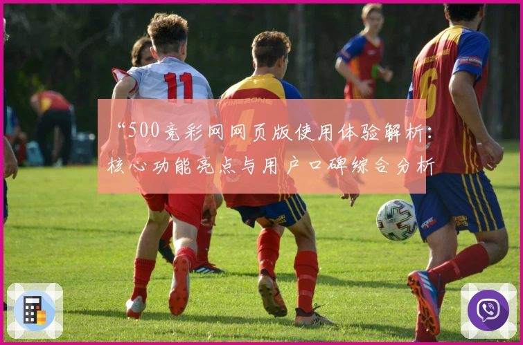 “500竞彩网网页版使用体验解析：核心功能亮点与用户口碑综合分析”