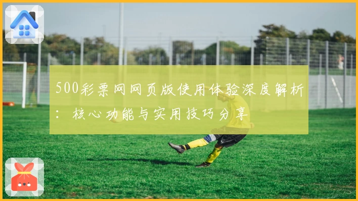 500彩票网网页版使用体验深度解析：核心功能与实用技巧分享