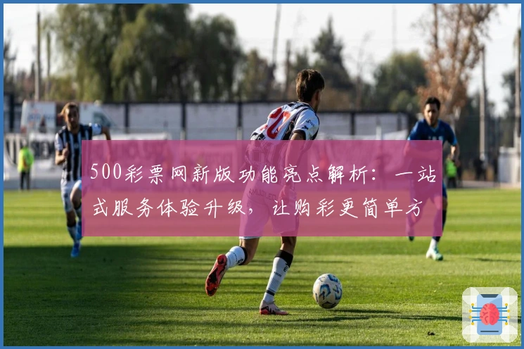 500彩票网新版功能亮点解析：一站式服务体验升级，让购彩更简单方便