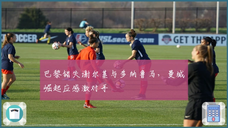 巴黎错失谢尔基与多纳鲁马，曼城崛起应感激对手