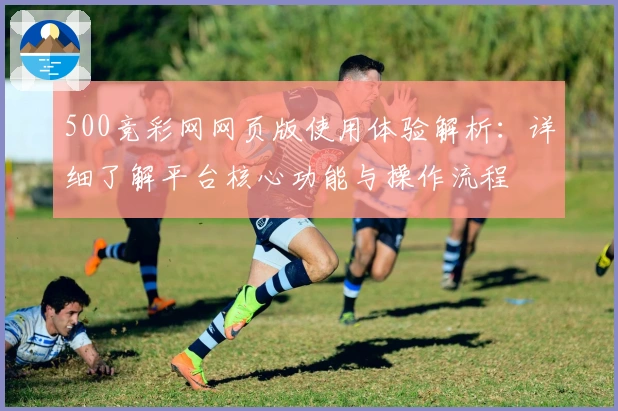 500竞彩网网页版使用体验解析:详细了解平台核心功能与操作流程