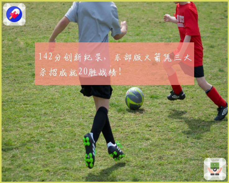 142分创新纪录，东部版火箭凭三大杀招成就20胜战绩！