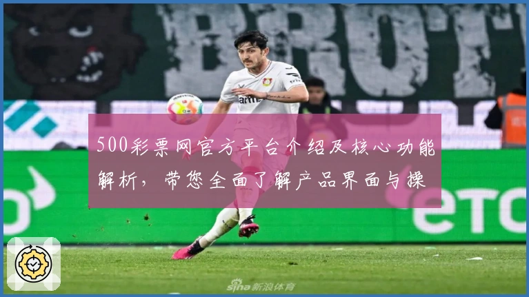500彩票网官方平台介绍及核心功能解析，带您全面了解产品界面与操作体验