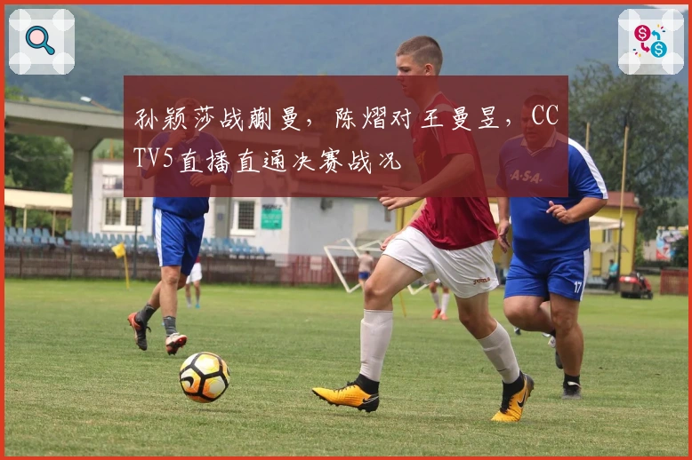 孙颖莎战蒯曼，陈熠对王曼昱，CCTV5直播直通决赛战况