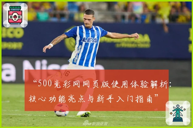 “500竞彩网网页版使用体验解析：核心功能亮点与新手入门指南”