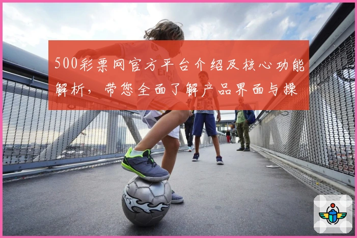 500彩票网官方平台介绍及核心功能解析，带您全面了解产品界面与操作体验