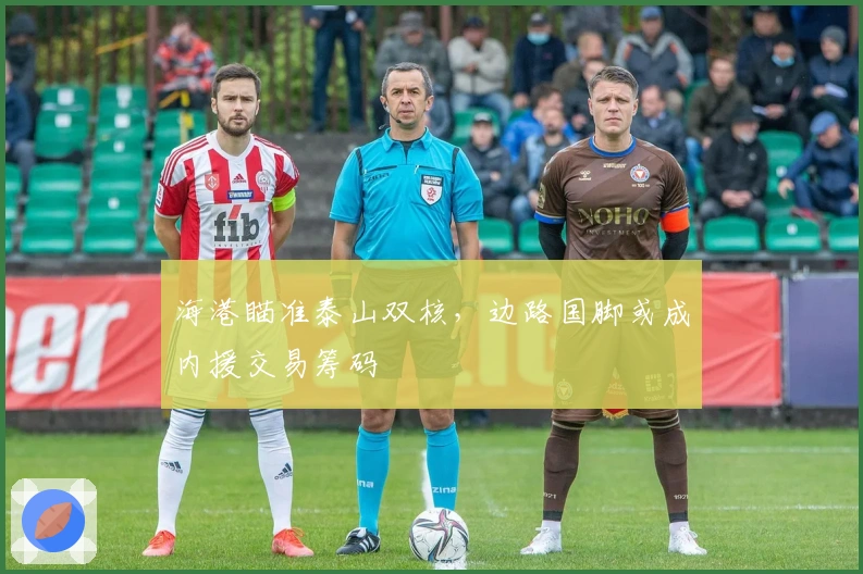 海港瞄准泰山双核，边路国脚或成内援交易筹码