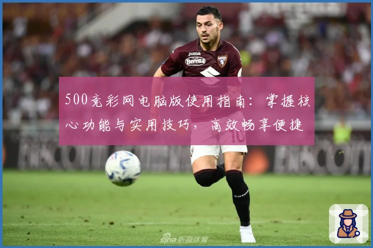 500竞彩网电脑版使用指南:掌握核心功能与实用技巧,高效畅享便捷体验