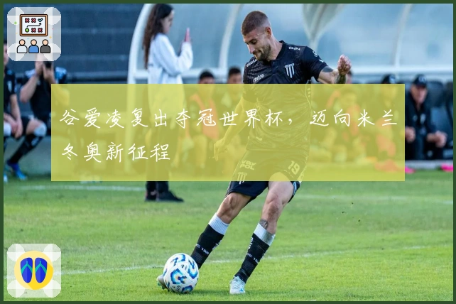 谷爱凌复出夺冠世界杯，迈向米兰冬奥新征程