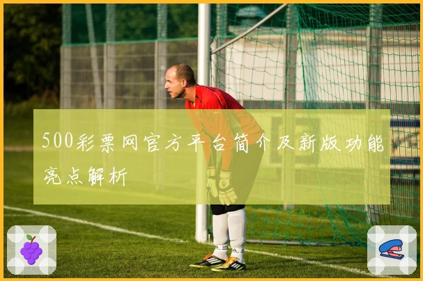 500彩票网官方平台简介及新版功能亮点解析