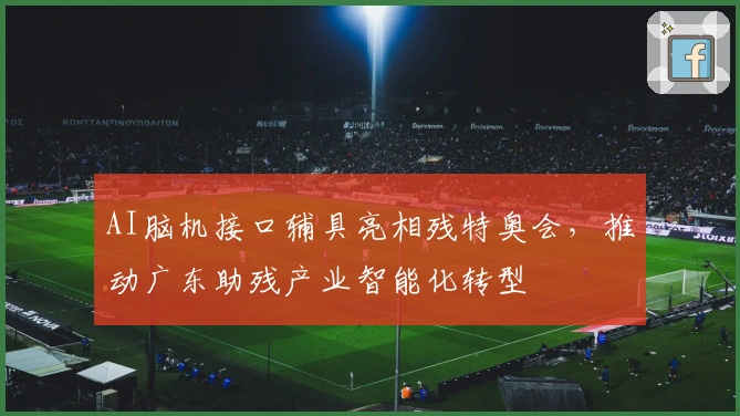 AI脑机接口辅具亮相残特奥会，推动广东助残产业智能化转型
