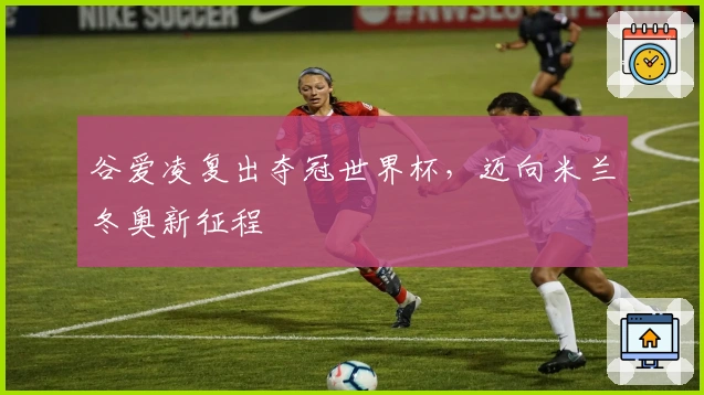 谷爱凌复出夺冠世界杯，迈向米兰冬奥新征程