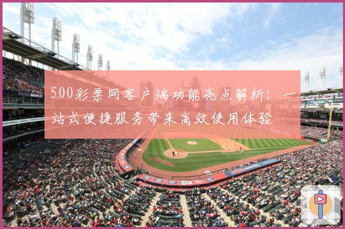 500彩票网客户端功能亮点解析：一站式便捷服务带来高效使用体验