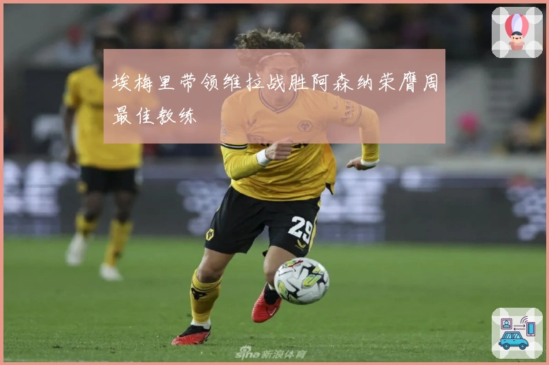 埃梅里带领维拉战胜阿森纳荣膺周最佳教练