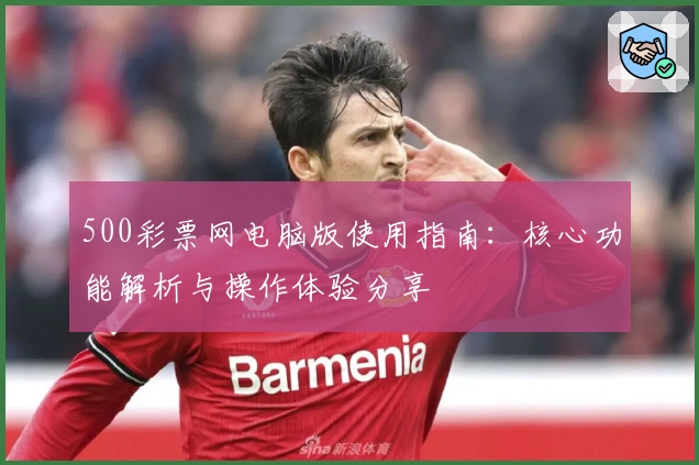 500彩票网电脑版使用指南：核心功能解析与操作体验分享
