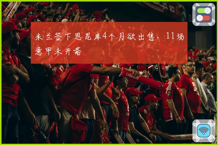 米兰签下恩昆库4个月欲出售，11场意甲未开斋