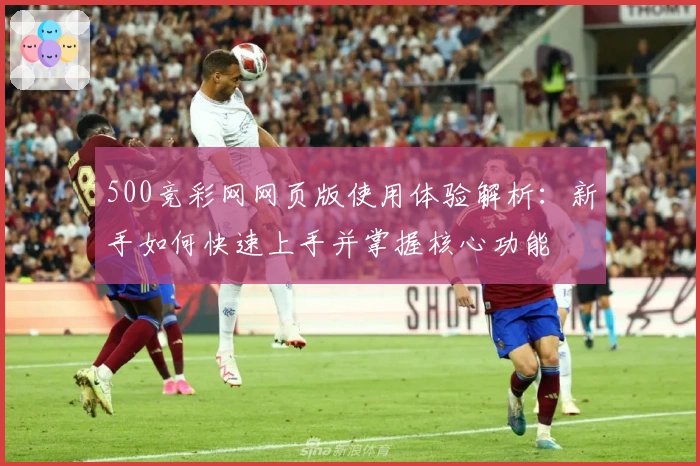 500竞彩网网页版使用体验解析：新手如何快速上手并掌握核心功能