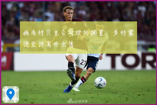 施洛特贝克合同续约搁置，多特蒙德坚持高价出售