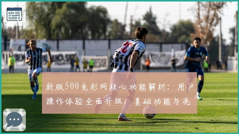 新版500竞彩网核心功能解析：用户操作体验全面升级，基础功能与亮点一览