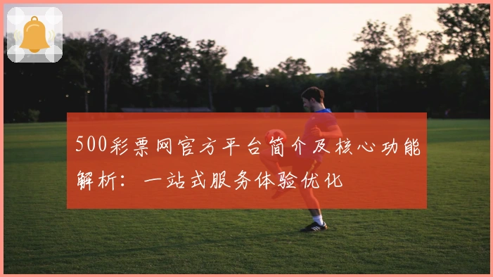 500彩票网官方平台简介及核心功能解析:一站式服务体验优化