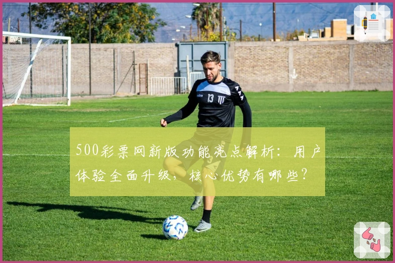 500彩票网新版功能亮点解析：用户体验全面升级，核心优势有哪些？