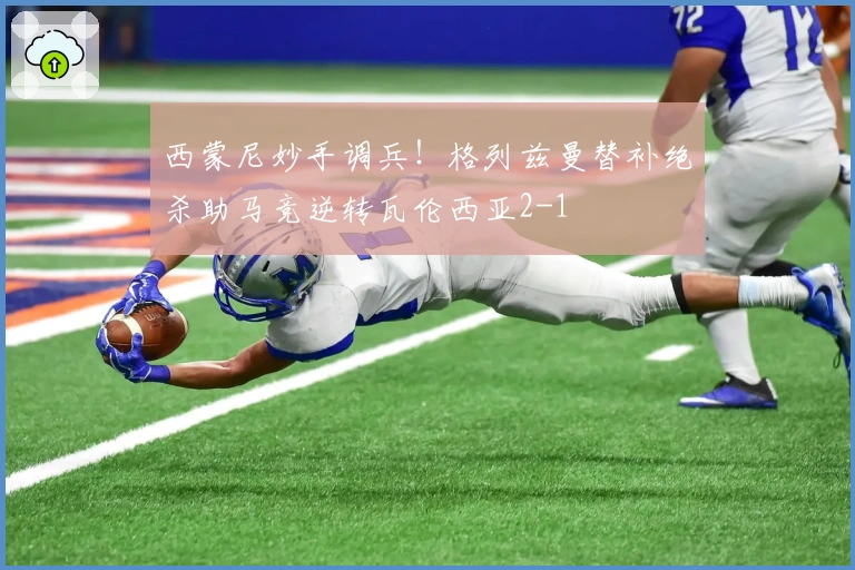 西蒙尼妙手调兵!格列兹曼替补绝杀助马竞逆转瓦伦西亚2-1