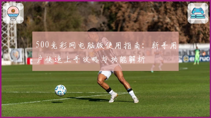 500竞彩网电脑版使用指南:新手用户快速上手攻略与功能解析