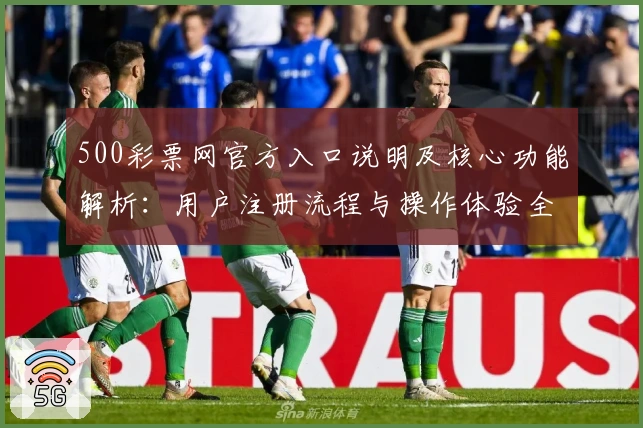 500彩票网官方入口说明及核心功能解析:用户注册流程与操作体验全面指南