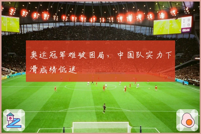 奥运冠军难破困局，中国队实力下滑成绩低迷