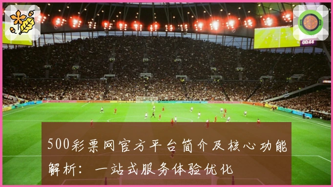 500彩票网官方平台简介及核心功能解析：一站式服务体验优化