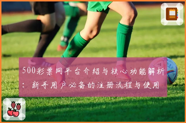 500彩票网平台介绍与核心功能解析：新手用户必备的注册流程与使用技巧指南