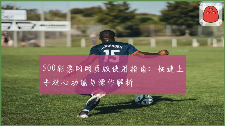 500彩票网网页版使用指南：快速上手核心功能与操作解析