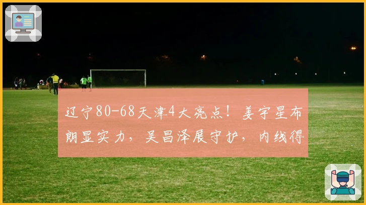 辽宁80-68天津4大亮点！姜宇星布朗显实力，吴昌泽展守护，内线得提升