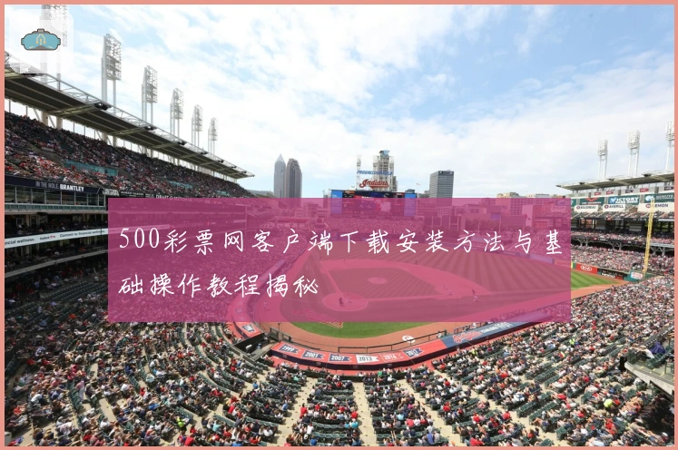 500彩票网客户端下载安装方法与基础操作教程揭秘