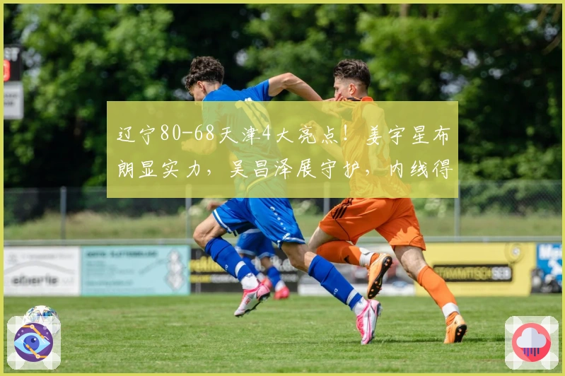 辽宁80-68天津4大亮点！姜宇星布朗显实力，吴昌泽展守护，内线得提升