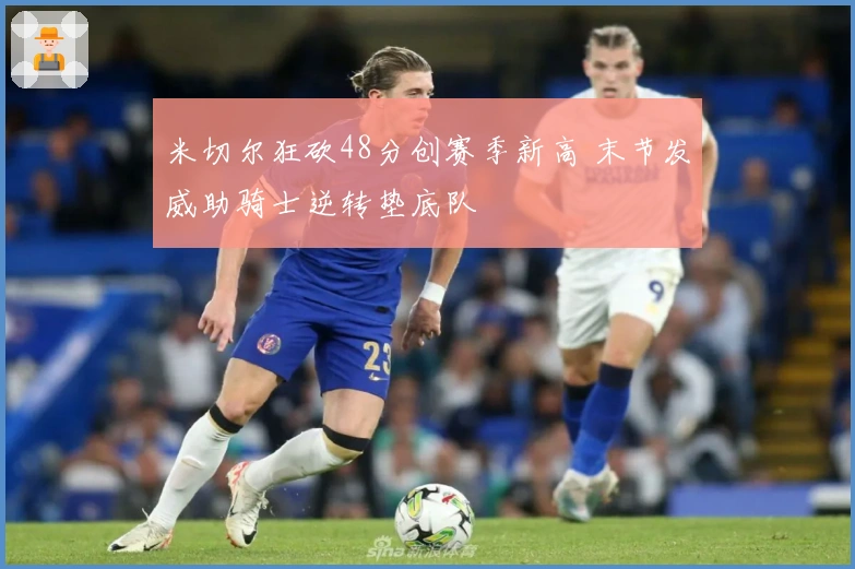 米切尔狂砍48分创赛季新高 末节发威助骑士逆转垫底队