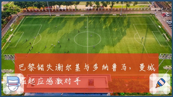 巴黎错失谢尔基与多纳鲁马，曼城崛起应感激对手