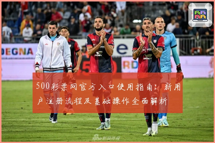500彩票网官方入口使用指南：新用户注册流程及基础操作全面解析