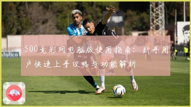 500竞彩网电脑版使用指南：新手用户快速上手攻略与功能解析