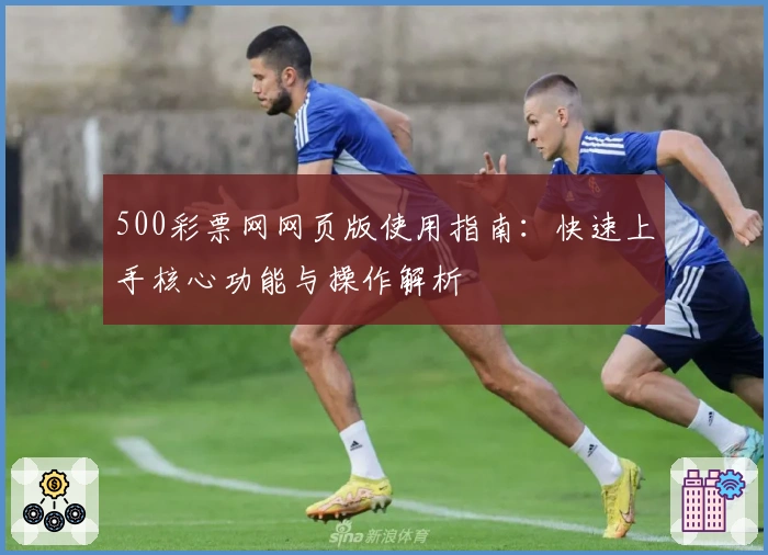 500彩票网网页版使用指南：快速上手核心功能与操作解析
