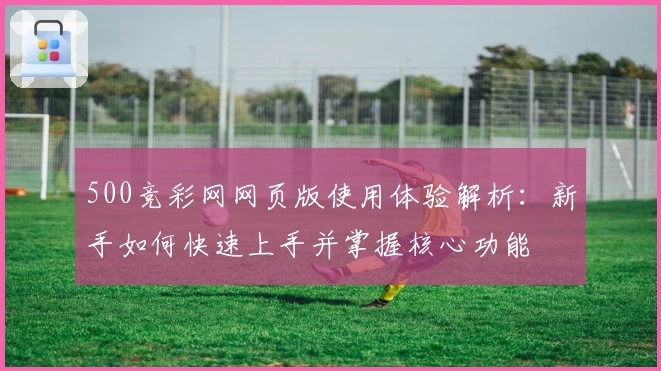 500竞彩网网页版使用体验解析：新手如何快速上手并掌握核心功能