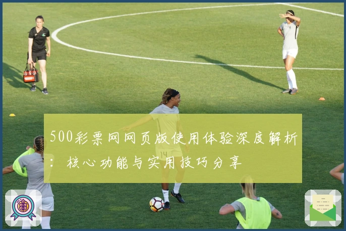 500彩票网网页版使用体验深度解析：核心功能与实用技巧分享