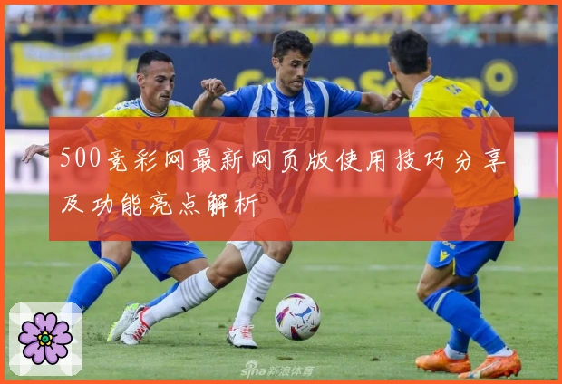 500竞彩网最新网页版使用技巧分享及功能亮点解析