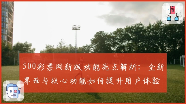 500彩票网新版功能亮点解析：全新界面与核心功能如何提升用户体验