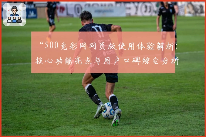 “500竞彩网网页版使用体验解析：核心功能亮点与用户口碑综合分析”