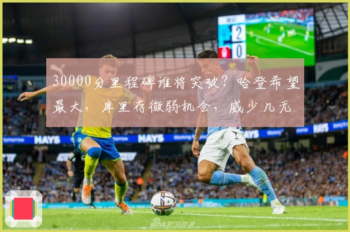 30000分里程碑谁将突破？哈登希望最大，库里存微弱机会，威少几无可能